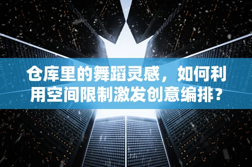 仓库里的舞蹈灵感，如何利用空间限制激发创意编排？