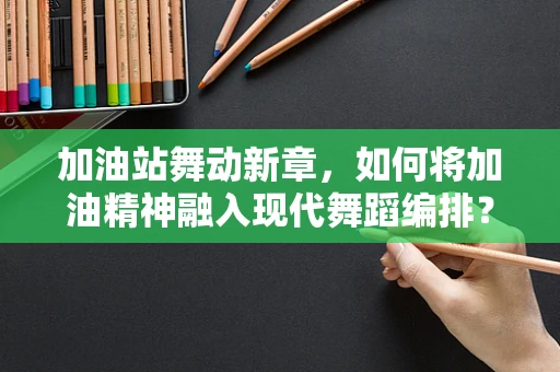加油站舞动新章，如何将加油精神融入现代舞蹈编排？