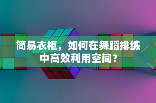 简易衣柜，如何在舞蹈排练中高效利用空间？