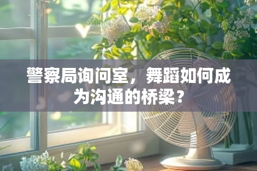 警察局询问室，舞蹈如何成为沟通的桥梁？