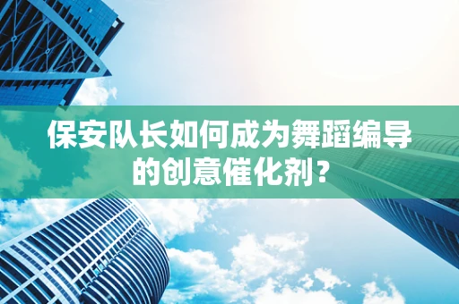 保安队长如何成为舞蹈编导的创意催化剂？