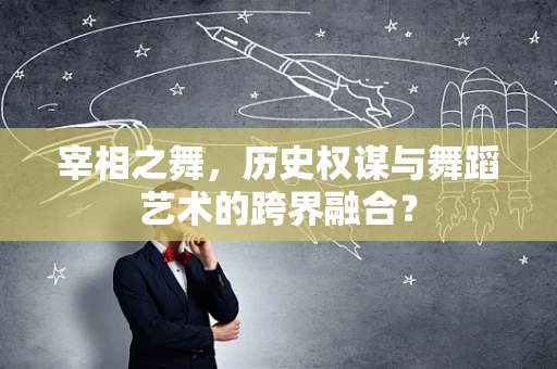 宰相之舞，历史权谋与舞蹈艺术的跨界融合？