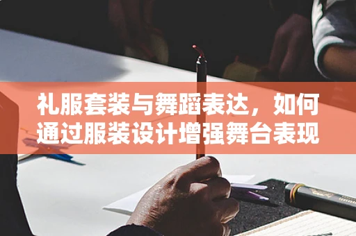 礼服套装与舞蹈表达，如何通过服装设计增强舞台表现力？