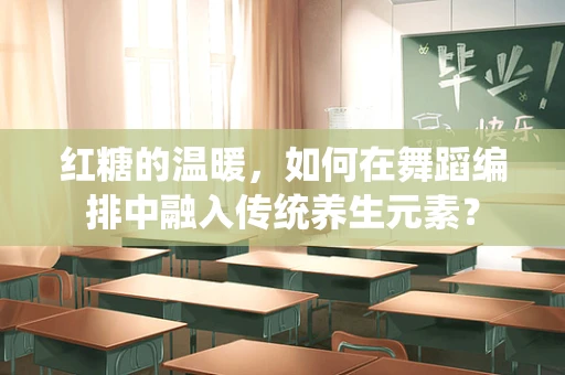 红糖的温暖，如何在舞蹈编排中融入传统养生元素？