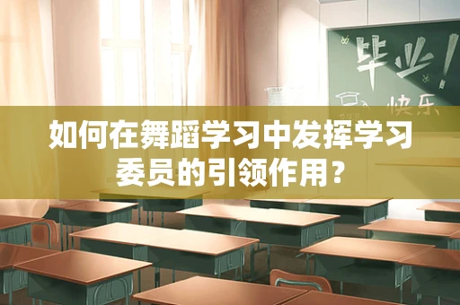 如何在舞蹈学习中发挥学习委员的引领作用？