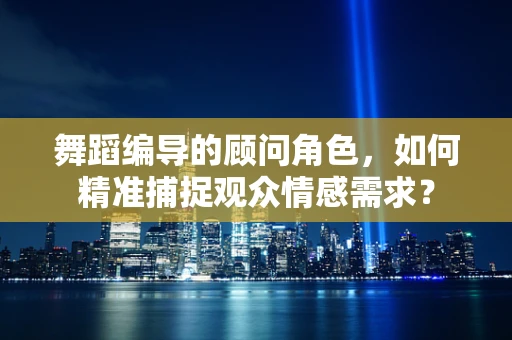 舞蹈编导的顾问角色，如何精准捕捉观众情感需求？