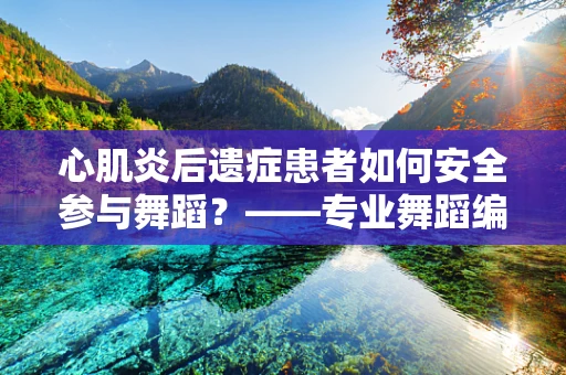 心肌炎后遗症患者如何安全参与舞蹈？——专业舞蹈编导的视角