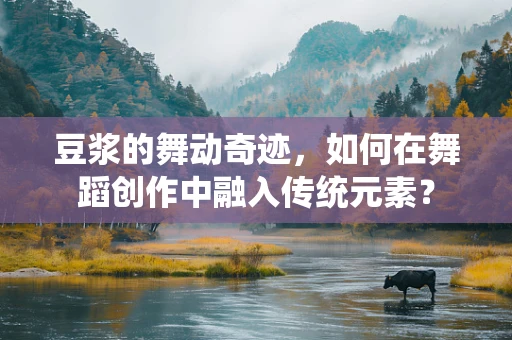 豆浆的舞动奇迹，如何在舞蹈创作中融入传统元素？