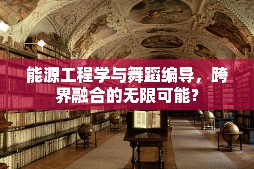 能源工程学与舞蹈编导，跨界融合的无限可能？