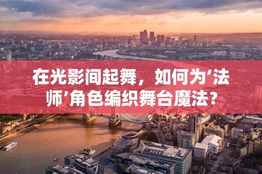 在光影间起舞，如何为‘法师’角色编织舞台魔法？
