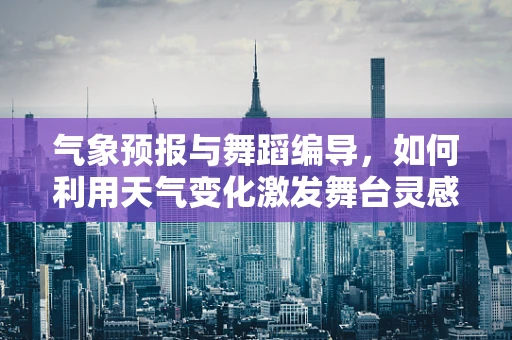 气象预报与舞蹈编导，如何利用天气变化激发舞台灵感？