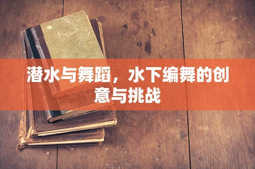 潜水与舞蹈，水下编舞的创意与挑战