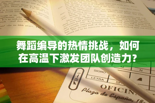 舞蹈编导的热情挑战，如何在高温下激发团队创造力？