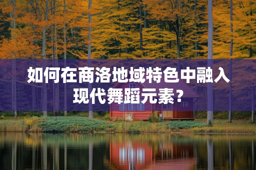 如何在商洛地域特色中融入现代舞蹈元素？