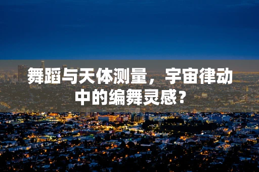 舞蹈与天体测量，宇宙律动中的编舞灵感？
