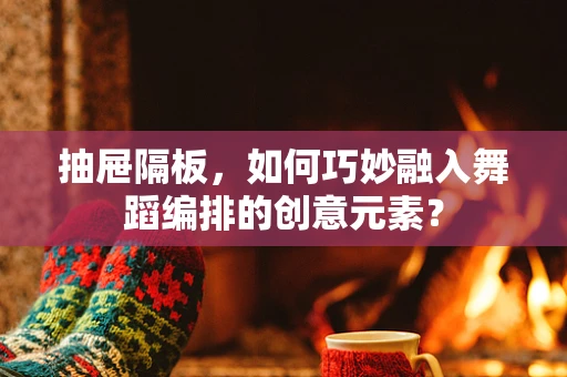 抽屉隔板，如何巧妙融入舞蹈编排的创意元素？