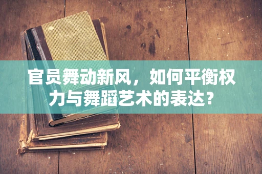 官员舞动新风，如何平衡权力与舞蹈艺术的表达？