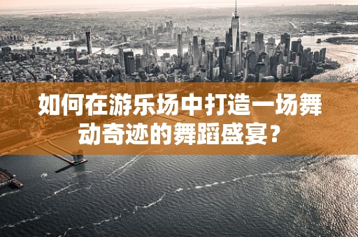 如何在游乐场中打造一场舞动奇迹的舞蹈盛宴？