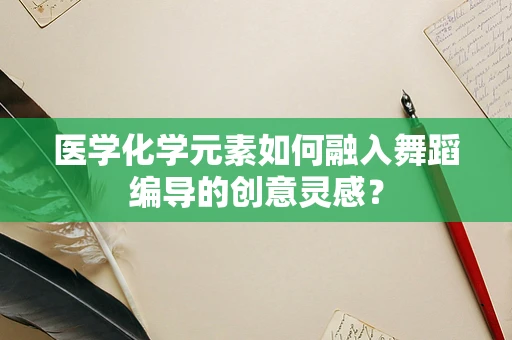 医学化学元素如何融入舞蹈编导的创意灵感？