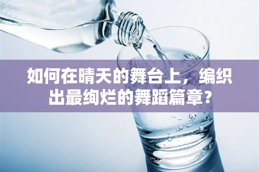 如何在晴天的舞台上，编织出最绚烂的舞蹈篇章？