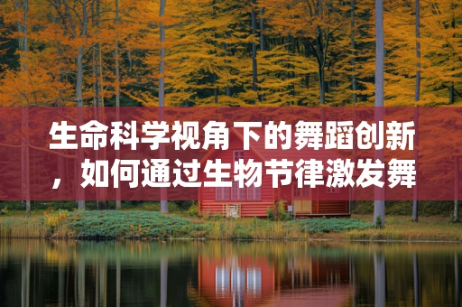生命科学视角下的舞蹈创新，如何通过生物节律激发舞台表现力？