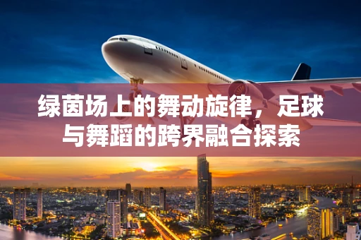绿茵场上的舞动旋律，足球与舞蹈的跨界融合探索