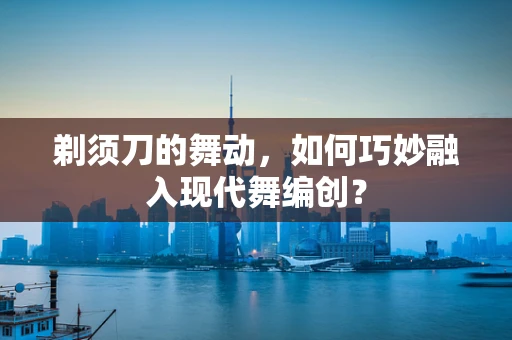 剃须刀的舞动，如何巧妙融入现代舞编创？