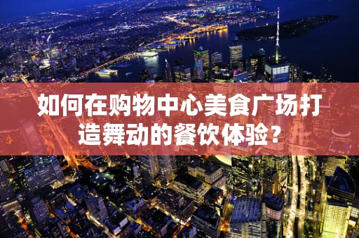 如何在购物中心美食广场打造舞动的餐饮体验？