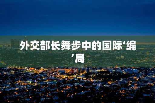 外交部长舞步中的国际‘编’局