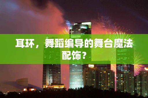 耳环，舞蹈编导的舞台魔法配饰？
