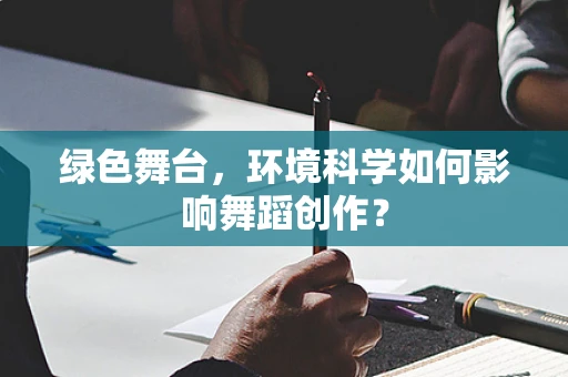 绿色舞台，环境科学如何影响舞蹈创作？