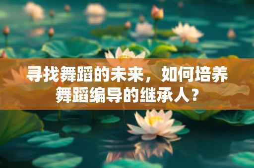 寻找舞蹈的未来，如何培养舞蹈编导的继承人？