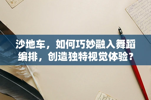 沙地车，如何巧妙融入舞蹈编排，创造独特视觉体验？