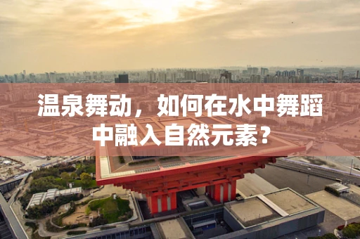 温泉舞动，如何在水中舞蹈中融入自然元素？