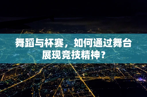 舞蹈与杯赛，如何通过舞台展现竞技精神？