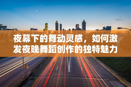 夜幕下的舞动灵感，如何激发夜晚舞蹈创作的独特魅力？