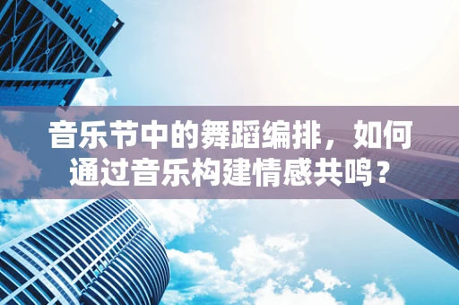 音乐节中的舞蹈编排，如何通过音乐构建情感共鸣？