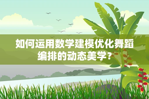 如何运用数学建模优化舞蹈编排的动态美学？