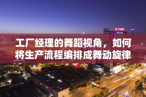工厂经理的舞蹈视角，如何将生产流程编排成舞动旋律？