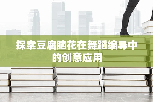 探索豆腐脑花在舞蹈编导中的创意应用