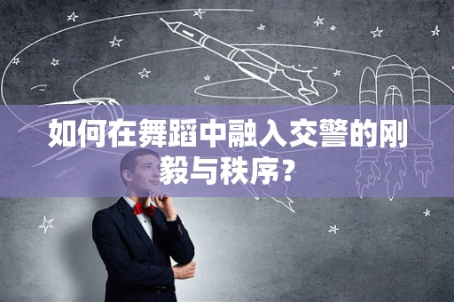 如何在舞蹈中融入交警的刚毅与秩序？