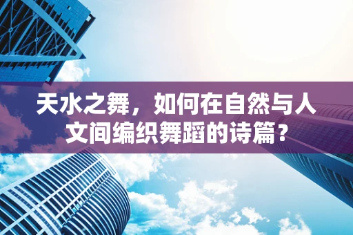 天水之舞，如何在自然与人文间编织舞蹈的诗篇？