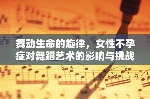 舞动生命的旋律，女性不孕症对舞蹈艺术的影响与挑战
