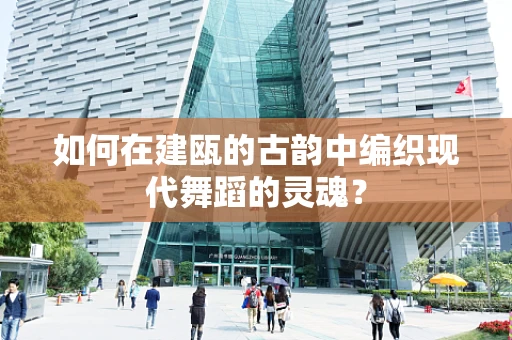 如何在建瓯的古韵中编织现代舞蹈的灵魂？