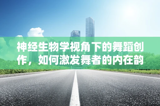 神经生物学视角下的舞蹈创作，如何激发舞者的内在韵律？