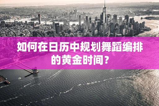 如何在日历中规划舞蹈编排的黄金时间？