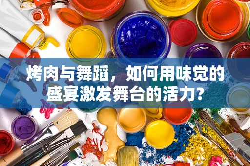 烤肉与舞蹈，如何用味觉的盛宴激发舞台的活力？