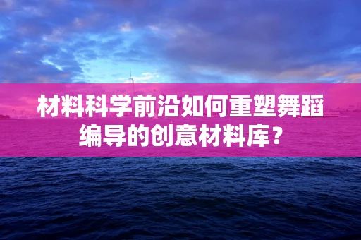 材料科学前沿如何重塑舞蹈编导的创意材料库？