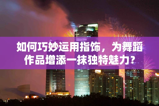如何巧妙运用指饰，为舞蹈作品增添一抹独特魅力？