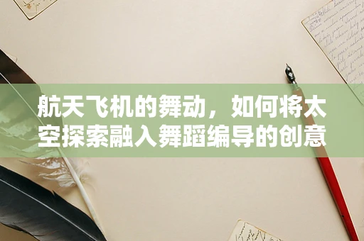 航天飞机的舞动，如何将太空探索融入舞蹈编导的创意？